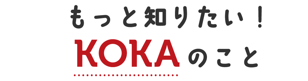 もっと知りたい！KOKAのこと